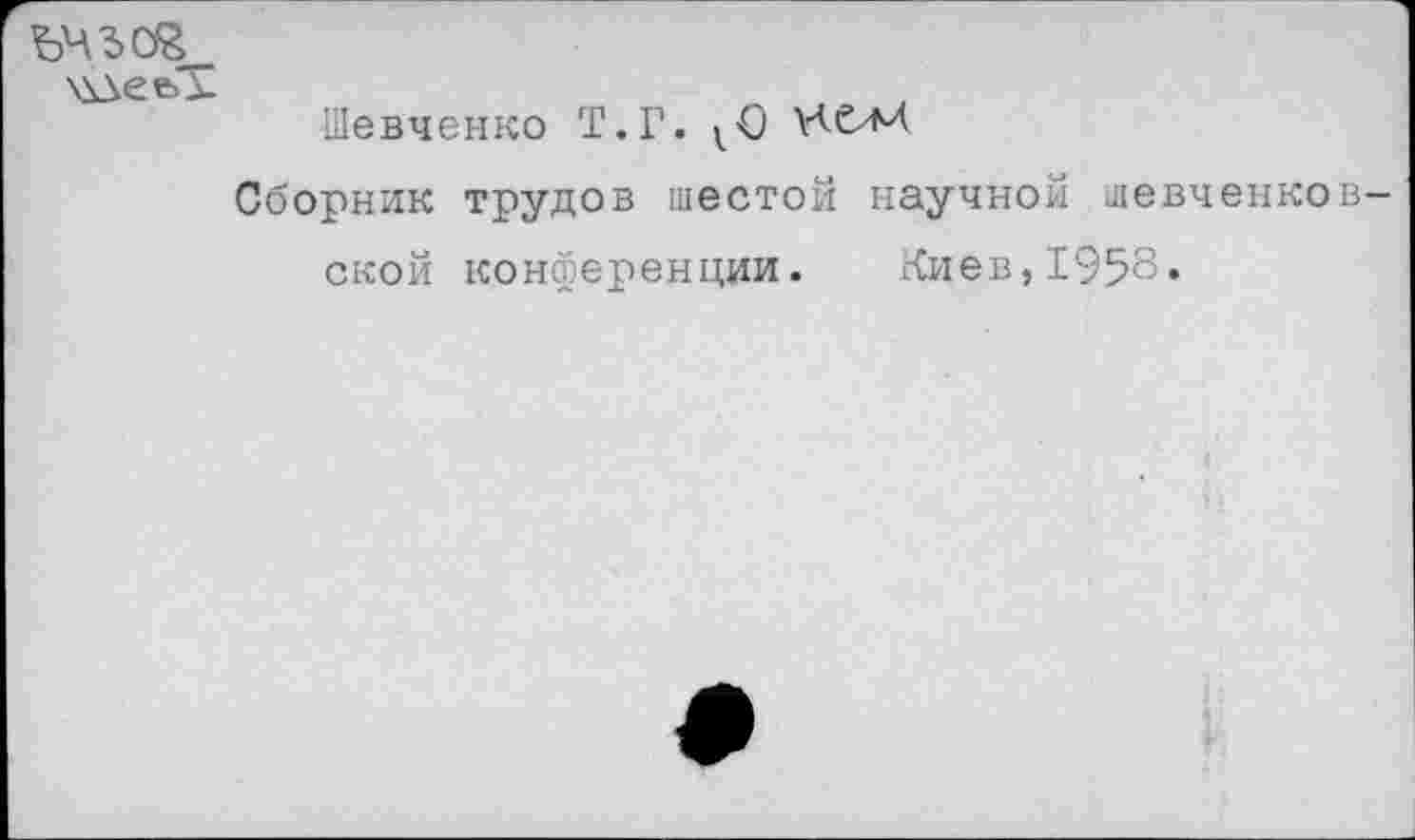 ﻿ъчъог
\\\ее>Т
Шевченко Т.Г. ^0 ¥<еМ
Сборник трудов шестой научной шевченковской конференции. Киев,1958.